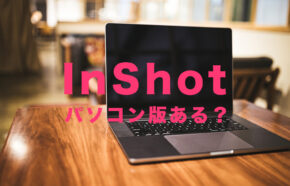 InShot(インショット)にパソコン版(PC用)はある？Windows&Macでダウンロードできる？