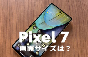 Google Pixel 7の画面サイズは何インチ？【ピクセル7】解像度やアスペクト比率は？