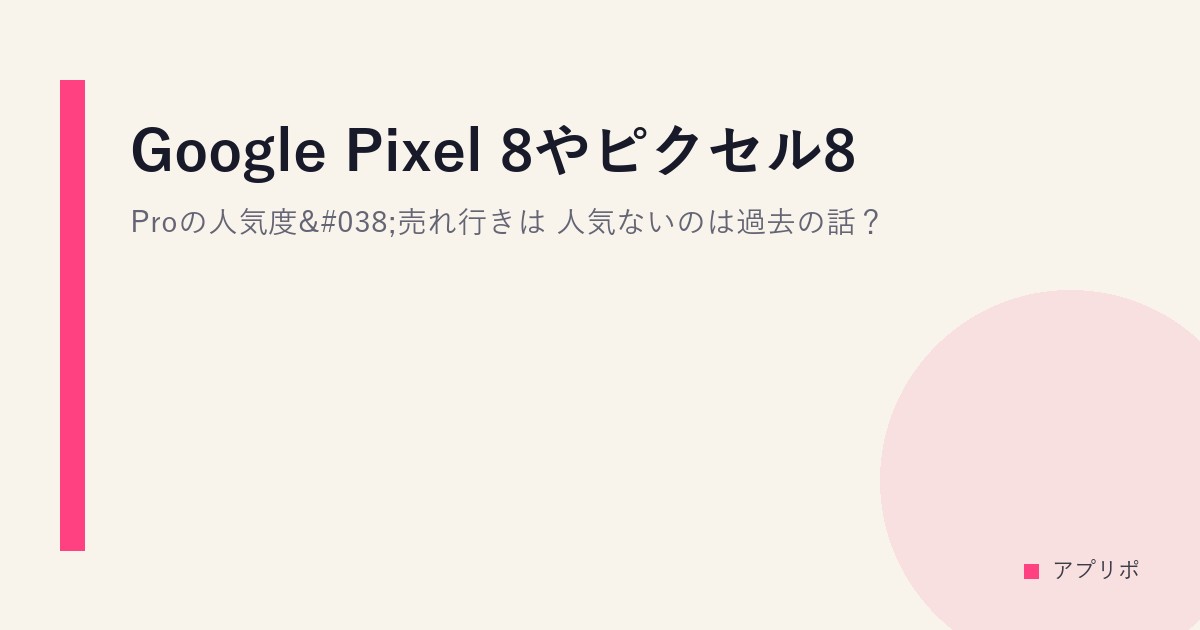 Google Pixel 8やピクセル8 Proの人気度&売れ行きは？人気ないのは過去の話？のサムネイル画像
