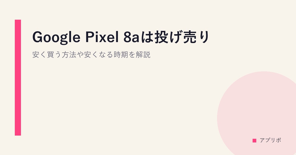 Google Pixel 8aは投げ売り？安く買う方法や安くなる時期を解説