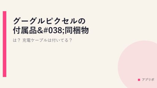 グーグルピクセルの付属品&同梱物は？充電ケーブルは付いてる？