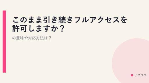 このまま引き続きフルアクセスを許可しますか？の意味や対応方法は？